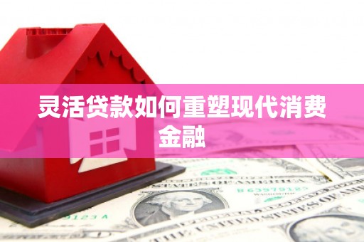 泸州灵活贷款如何重塑现代消费金融