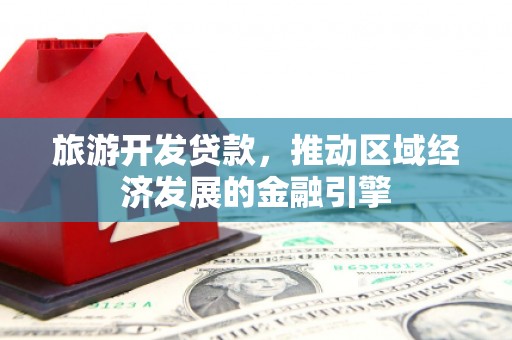 万载旅游开发贷款，推动区域经济发展的金融引擎