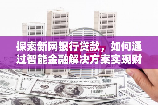叶县探索新网银行贷款，如何通过智能金融解决方案实现财富增长