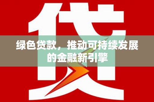 信阳绿色贷款，推动可持续发展的金融新引擎