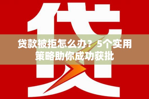 石拐贷款被拒怎么办？5个实用策略助你成功获批
