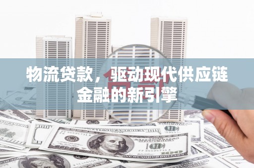 顺平物流贷款，驱动现代供应链金融的新引擎