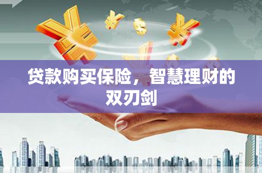 丰满贷款购买保险，智慧理财的双刃剑