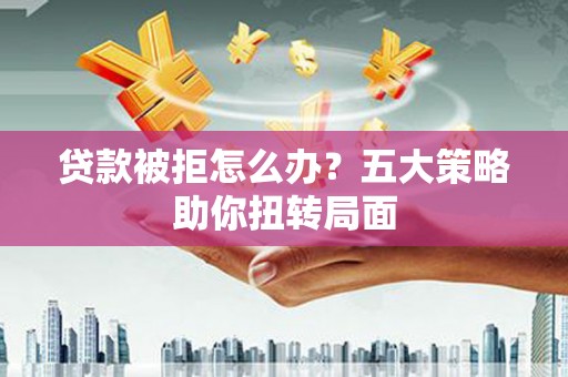 汉源贷款被拒怎么办？五大策略助你扭转局面