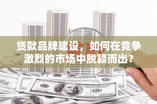 察右前旗贷款品牌建设，如何在竞争激烈的市场中脱颖而出？