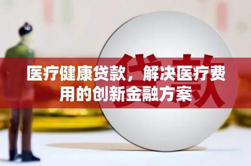 保税区医疗健康贷款，解决医疗费用的创新金融方案