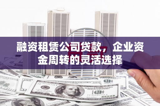 中区融资租赁公司贷款，企业资金周转的灵活选择