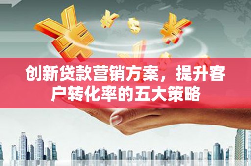 左云创新贷款营销方案，提升客户转化率的五大策略