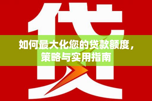 抚州如何最大化您的贷款额度，策略与实用指南