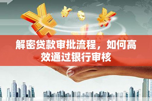 宣汉解密贷款审批流程，如何高效通过银行审核