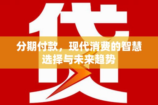 曲江分期付款，现代消费的智慧选择与未来趋势