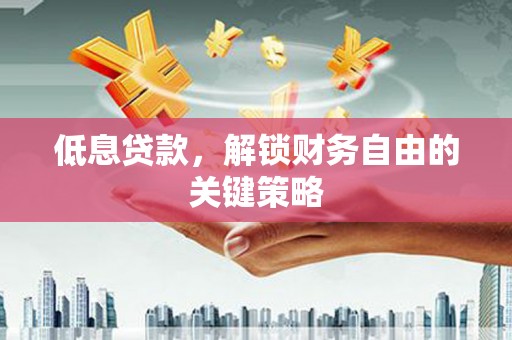 彬县低息贷款，解锁财务自由的关键策略