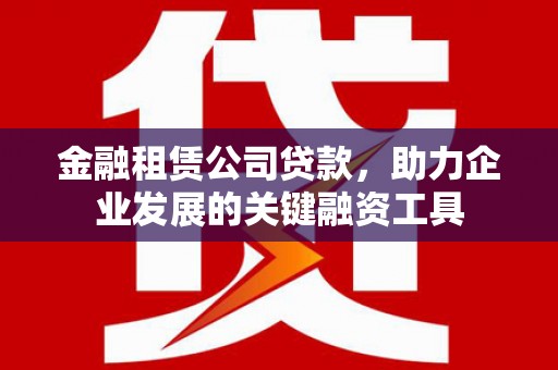 莫旗金融租赁公司贷款，助力企业发展的关键融资工具