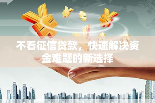 牡丹不看征信贷款，快速解决资金难题的新选择