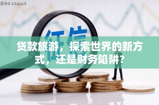 丰都贷款旅游，探索世界的新方式，还是财务陷阱？
