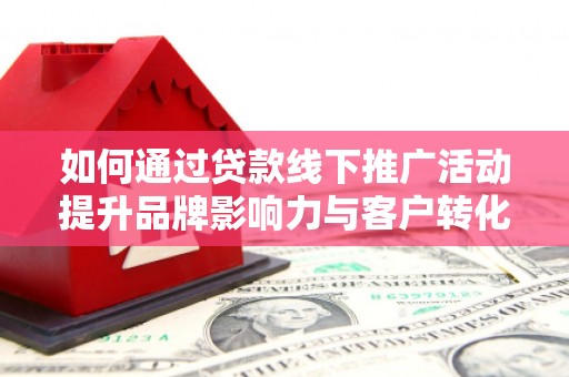 沁县如何通过贷款线下推广活动提升品牌影响力与客户转化率
