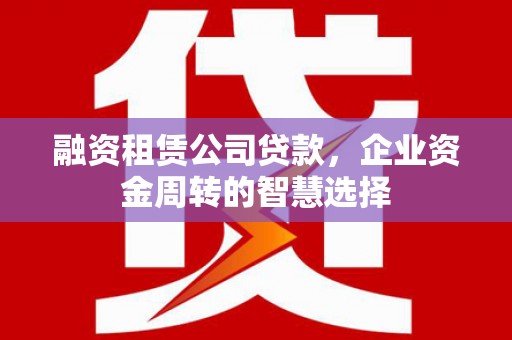 水林融资租赁公司贷款，企业资金周转的智慧选择