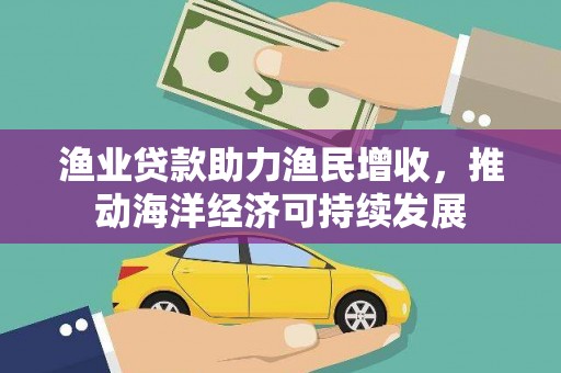 汇川渔业贷款助力渔民增收，推动海洋经济可持续发展