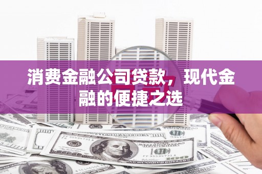 察右中旗消费金融公司贷款，现代金融的便捷之选