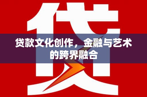 梁河贷款文化创作，金融与艺术的跨界融合