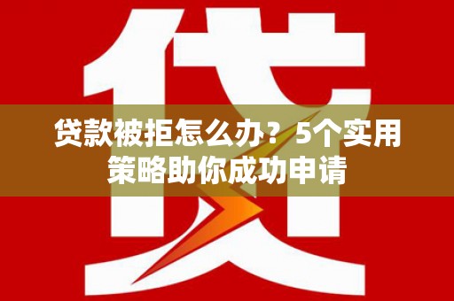 广汉贷款被拒怎么办？5个实用策略助你成功申请