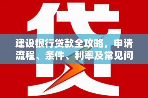 福海建设银行贷款全攻略，申请流程、条件、利率及常见问题解答